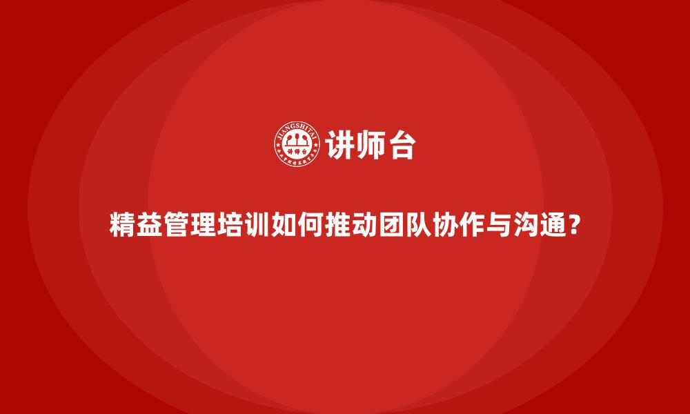 精益管理培训如何推动团队协作与沟通？