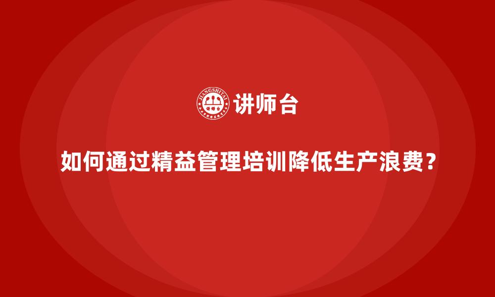 如何通过精益管理培训降低生产浪费？