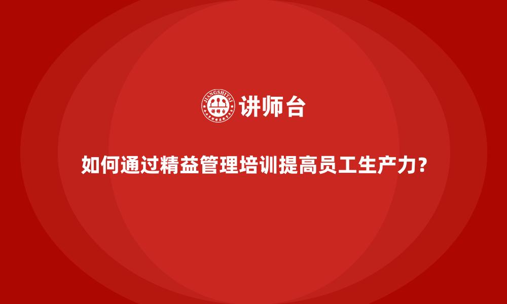 文章如何通过精益管理培训提高员工生产力？的缩略图