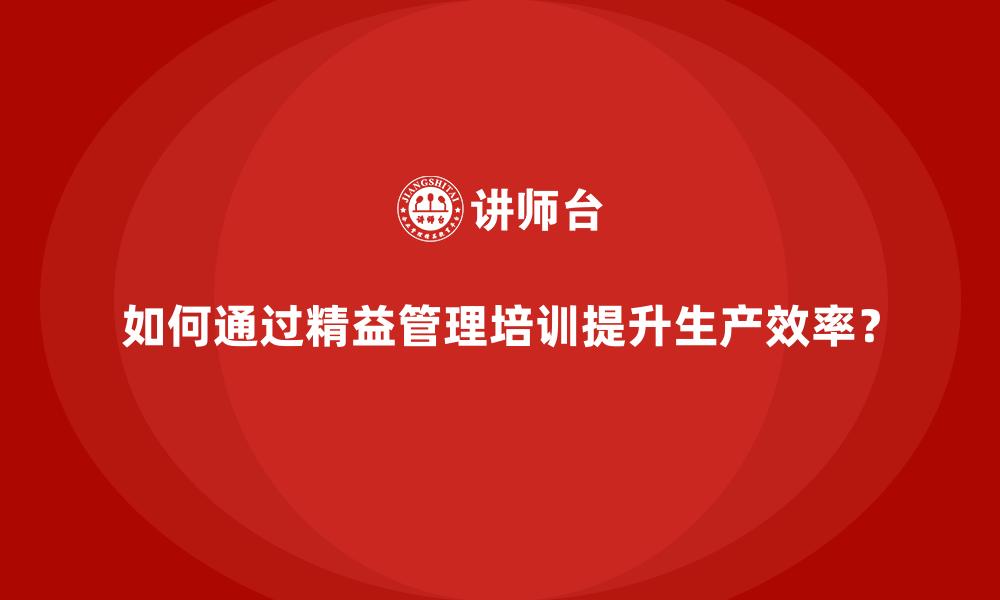 如何通过精益管理培训提升生产效率？