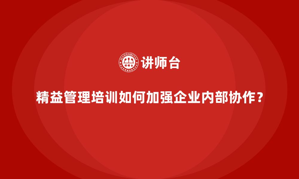 精益管理培训如何加强企业内部协作？